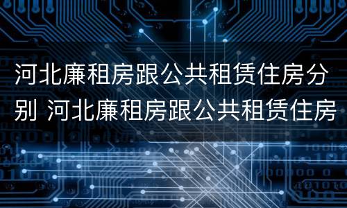 河北廉租房跟公共租赁住房分别 河北廉租房跟公共租赁住房分别是什么