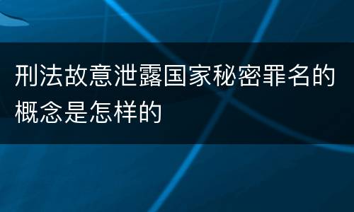 刑法故意泄露国家秘密罪名的概念是怎样的