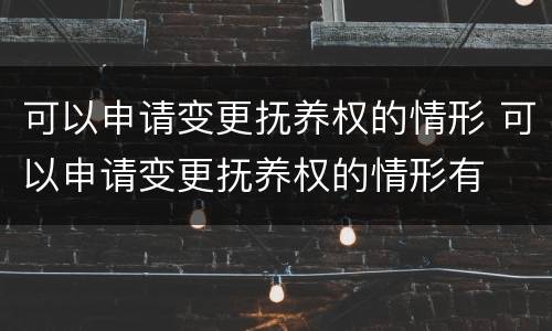 可以申请变更抚养权的情形 可以申请变更抚养权的情形有