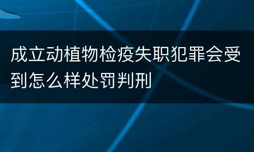 成立动植物检疫失职犯罪会受到怎么样处罚判刑