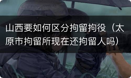 山西要如何区分拘留拘役（太原市拘留所现在还拘留人吗）