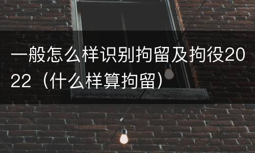 一般怎么样识别拘留及拘役2022（什么样算拘留）