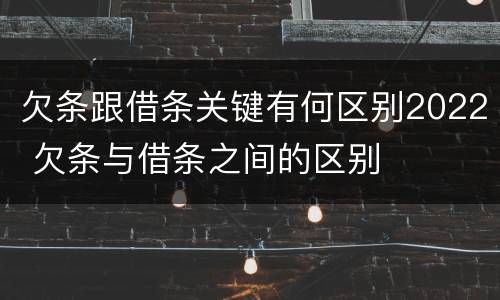 欠条跟借条关键有何区别2022 欠条与借条之间的区别