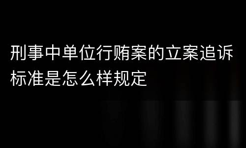 刑事中单位行贿案的立案追诉标准是怎么样规定