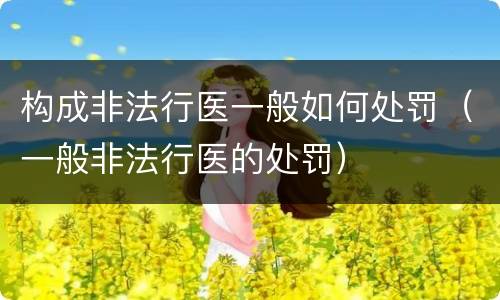 构成非法行医一般如何处罚（一般非法行医的处罚）