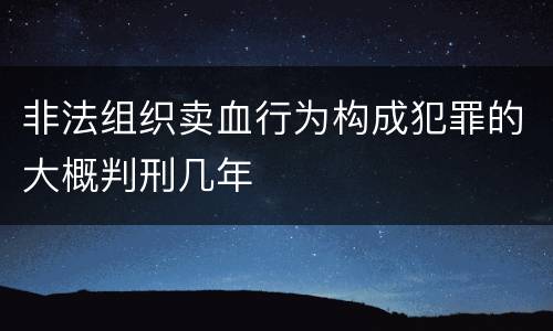 非法组织卖血行为构成犯罪的大概判刑几年