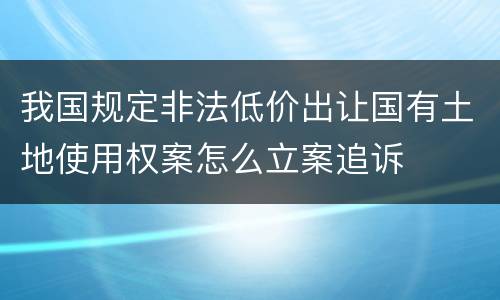 我国规定非法低价出让国有土地使用权案怎么立案追诉