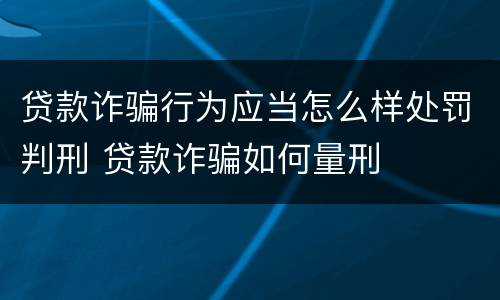 贷款诈骗行为应当怎么样处罚判刑 贷款诈骗如何量刑