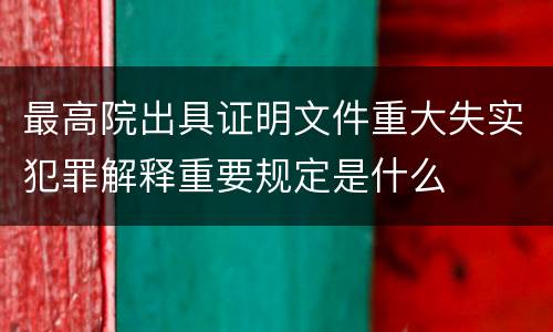 最高院出具证明文件重大失实犯罪解释重要规定是什么