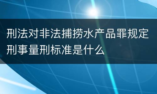 刑法对非法捕捞水产品罪规定刑事量刑标准是什么