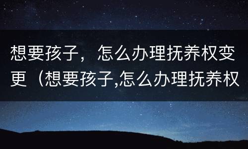 想要孩子，怎么办理抚养权变更（想要孩子,怎么办理抚养权变更证明）