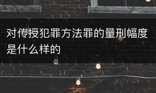 对传授犯罪方法罪的量刑幅度是什么样的
