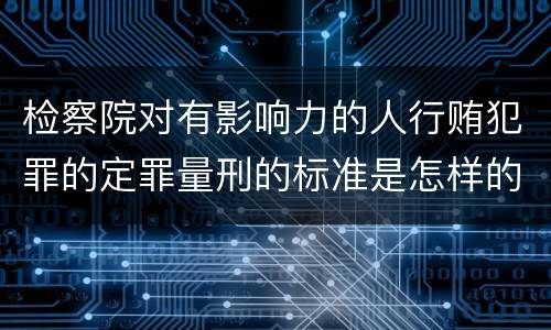 检察院对有影响力的人行贿犯罪的定罪量刑的标准是怎样的