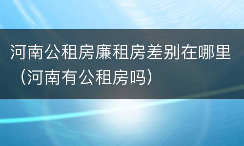 河南公租房廉租房差别在哪里（河南有公租房吗）