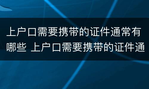 上户口需要携带的证件通常有哪些 上户口需要携带的证件通常有哪些内容
