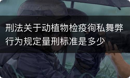刑法关于动植物检疫徇私舞弊行为规定量刑标准是多少