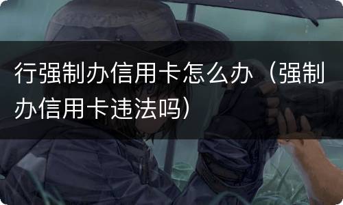 行强制办信用卡怎么办（强制办信用卡违法吗）