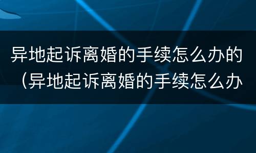 异地起诉离婚的手续怎么办的（异地起诉离婚的手续怎么办的呢）