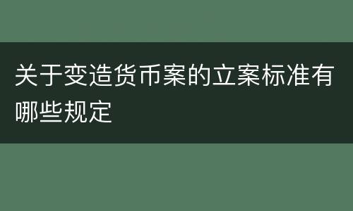 关于变造货币案的立案标准有哪些规定