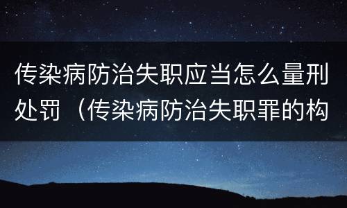 传染病防治失职应当怎么量刑处罚（传染病防治失职罪的构成要件）