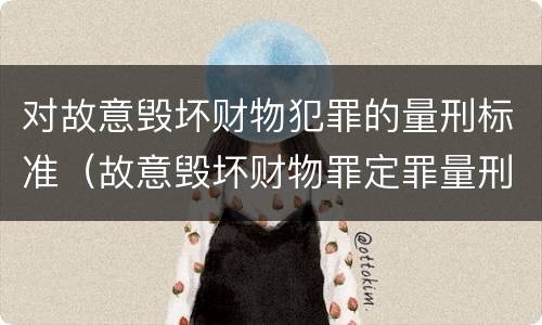 对故意毁坏财物犯罪的量刑标准（故意毁坏财物罪定罪量刑标准）