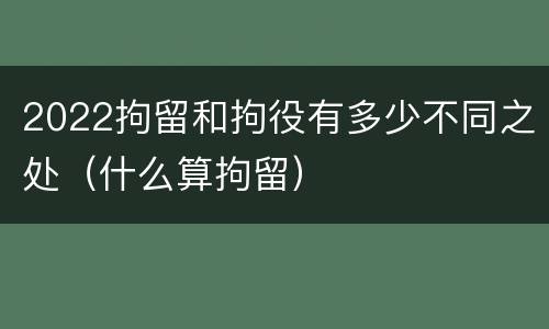 2022拘留和拘役有多少不同之处（什么算拘留）