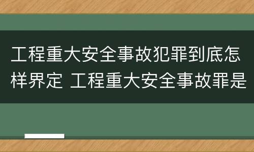 工程重大安全事故犯罪到底怎样界定 工程重大安全事故罪是什么犯罪