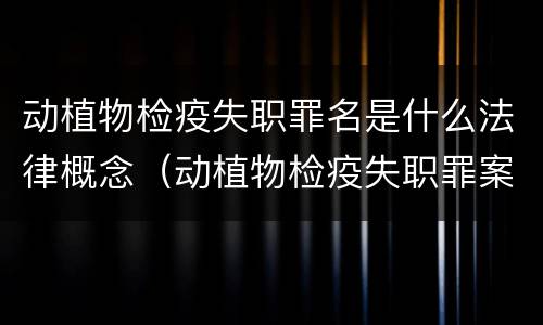 动植物检疫失职罪名是什么法律概念（动植物检疫失职罪案例）