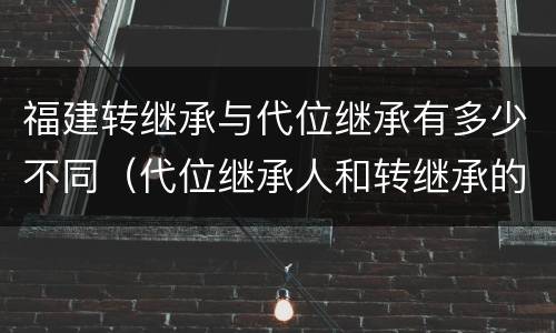 福建转继承与代位继承有多少不同（代位继承人和转继承的区别）