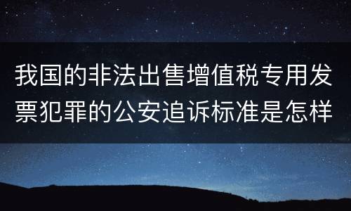 我国的非法出售增值税专用发票犯罪的公安追诉标准是怎样规定