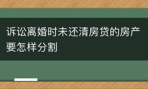 诉讼离婚时未还清房贷的房产要怎样分割