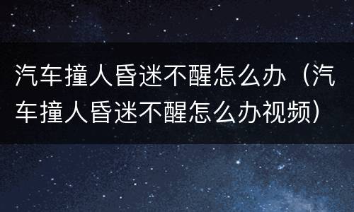 汽车撞人昏迷不醒怎么办（汽车撞人昏迷不醒怎么办视频）