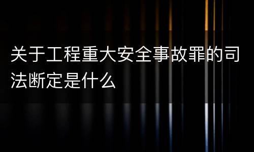 关于工程重大安全事故罪的司法断定是什么