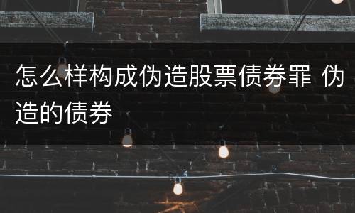 怎么样构成伪造股票债券罪 伪造的债券