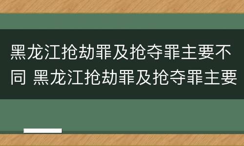 黑龙江抢劫罪及抢夺罪主要不同 黑龙江抢劫罪及抢夺罪主要不同案件