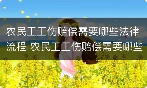 农民工工伤赔偿需要哪些法律流程 农民工工伤赔偿需要哪些法律流程和手续