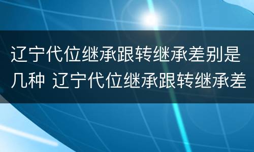 辽宁代位继承跟转继承差别是几种 辽宁代位继承跟转继承差别是几种方式