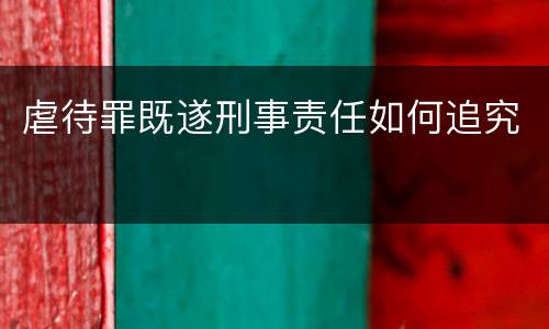 虐待罪既遂刑事责任如何追究
