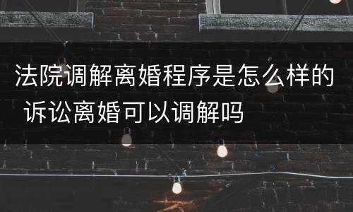 法院调解离婚程序是怎么样的 诉讼离婚可以调解吗