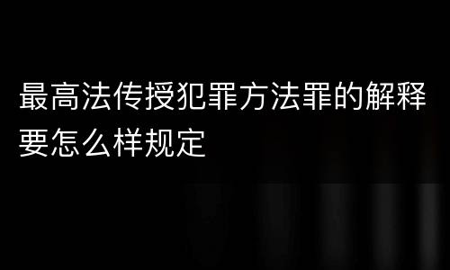 最高法传授犯罪方法罪的解释要怎么样规定