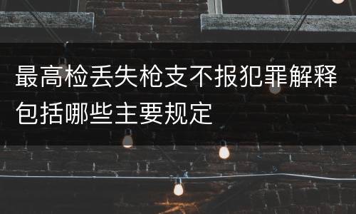 最高检丢失枪支不报犯罪解释包括哪些主要规定
