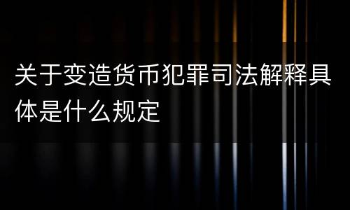 关于变造货币犯罪司法解释具体是什么规定
