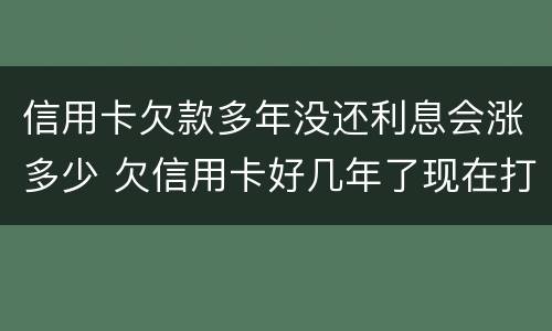 信用卡欠款多年没还利息会涨多少 欠信用卡好几年了现在打算还可以协商还本金吗