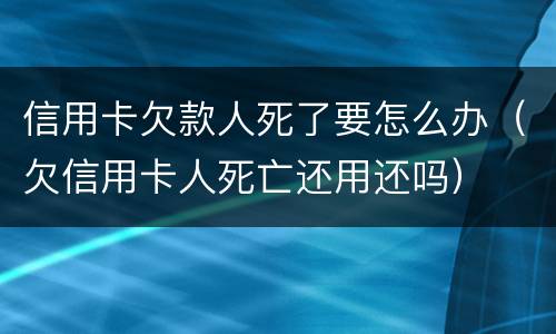 信用卡欠款人死了要怎么办（欠信用卡人死亡还用还吗）