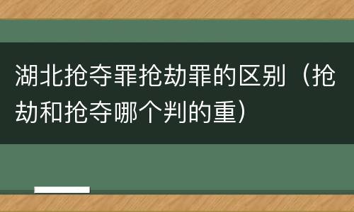 湖北抢夺罪抢劫罪的区别（抢劫和抢夺哪个判的重）