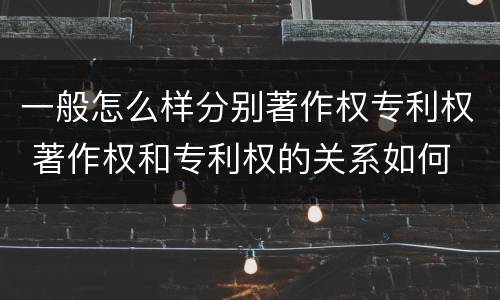 一般怎么样分别著作权专利权 著作权和专利权的关系如何