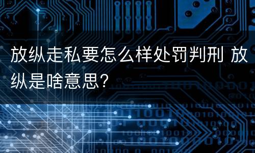 放纵走私要怎么样处罚判刑 放纵是啥意思?