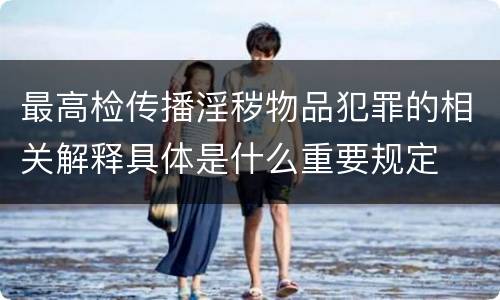 最高检传播淫秽物品犯罪的相关解释具体是什么重要规定
