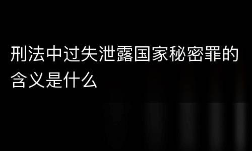 刑法中过失泄露国家秘密罪的含义是什么