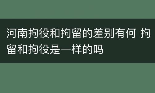 河南拘役和拘留的差别有何 拘留和拘役是一样的吗